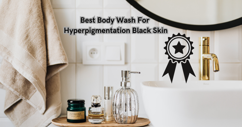 Bye Bye Dark Spots: Best Body Wash For Hyperpigmentation Black Skin